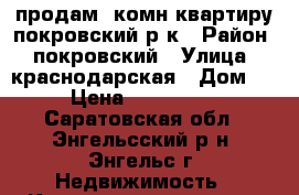 продам 1комн.квартиру покровский р-к › Район ­ покровский › Улица ­ краснодарская › Дом ­ 9 › Цена ­ 1 650 000 - Саратовская обл., Энгельсский р-н, Энгельс г. Недвижимость » Квартиры продажа   